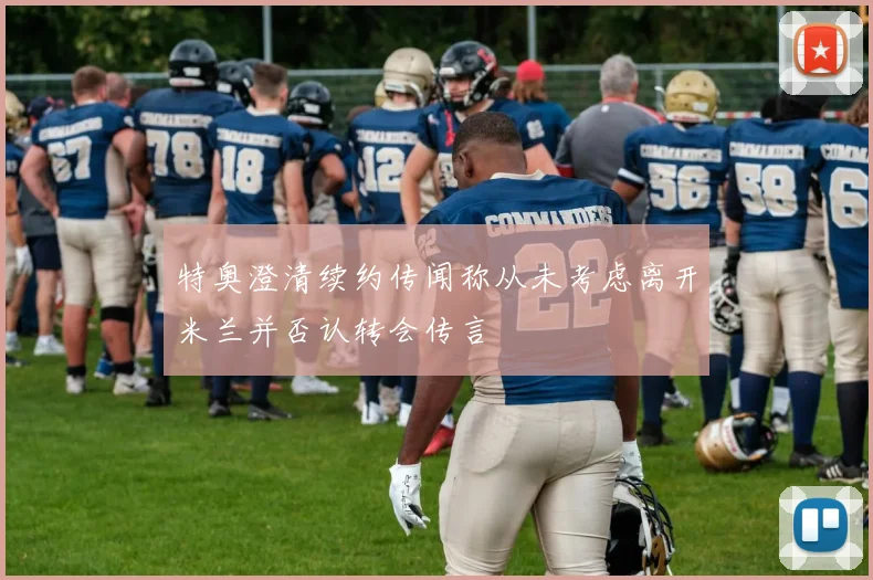 特奥澄清续约传闻称从未考虑离开米兰并否认转会传言