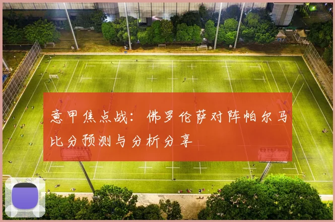 意甲焦点战：佛罗伦萨对阵帕尔马比分预测与分析分享