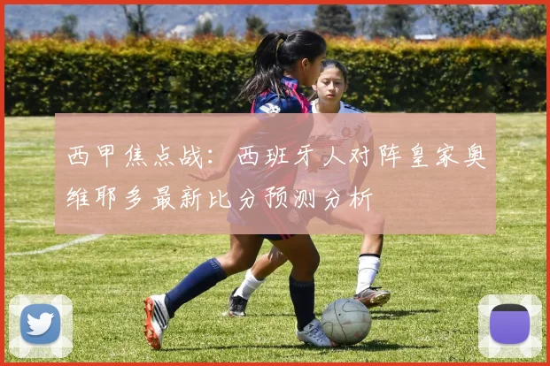 西甲焦点战：西班牙人对阵皇家奥维耶多最新比分预测分析