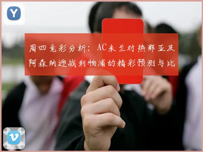 周四竞彩分析：AC米兰对热那亚及阿森纳迎战利物浦的精彩预测与比分展望